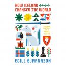 How Iceland Changed the World: The Big History of a Small Island, Egill Bjarnason