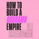 How to Build a Goddamn Empire: Advice on Creating Your Brand with High-Tech Smarts, Elbow Grease, In Audiobook