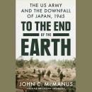 To the End of the Earth: The US Army and the Downfall of Japan, 1945 Audiobook