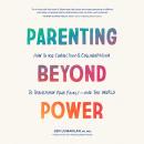 Parenting Beyond Power: How to Use Connection and Collaboration to Transform Your Family -- and the  Audiobook