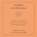 Liturgies for Wholeness: 60 Prayers to Encounter the Depth, Creativity, and Friendship of God in Ord Audiobook