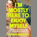 I'm Mostly Here to Enjoy Myself: One Woman's Pursuit of Pleasure in Paris Audiobook