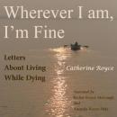 Wherever I Am, I'm Fine: Letters About Living While Dying, Catherine Royce
