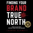 Finding Your Brand True North: How To Lead With Purpose, Direction And Meaning Audiobook