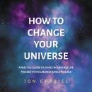 How To Change Your Universe: A practical guide to living the greatest life possible – in the greates Audiobook
