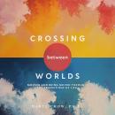 Crossing Between Worlds: Moving and Being Moved Through the Transitions of Life Audiobook