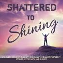 Shattered to Shining: Journeys of Surviving and Thriving After Domestic Violence Stories Of Strength Audiobook