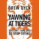 Yawning At Tigers: You Can't Tame God, So Stop Trying Audiobook