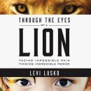 Through the Eyes of a Lion : Facing Impossible Pain, Finding Incredible Power Audiobook