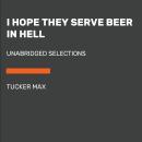 I Hope They Serve Beer in Hell: Unabridged Selections, Tucker Max