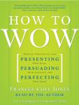 How to Wow: Proven Strategies for Presenting Your Ideas, Persuading Your Audience, and Perfecting Your Image, Frances Cole Jones
