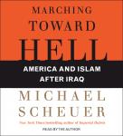 Marching Toward Hell: America and Islam After Iraq, Michael Scheuer