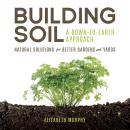 Building Soil: A Down-to-Earth Approach: Natural Solutions for Better Gardens & Yards Audiobook