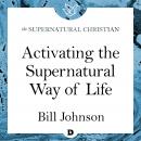 Activating the Supernatural Way of Life: A Feature Teaching With Bill Johnson Audiobook