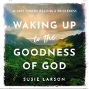 Waking Up to the Goodness of God: 40 Days Toward Healing and Wholeness Audiobook