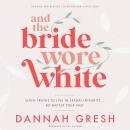 And the Bride Wore White: Seven Truths to Live in Sexual Integrity . . . No Matter Your Past Audiobook