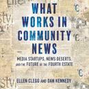 What Works in Community News: Media Startups, News Deserts, and the Future of the Fourth Estate Audiobook
