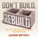 Don't Build, Rebuild: The Case for Imaginative Reuse in Architecture Audiobook