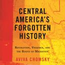 Central America's Forgotten History: Revolution, Violence, and the Roots of Migration Audiobook