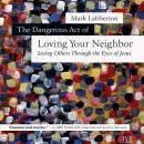 The Dangerous Act of Loving Your Neighbor: Seeing Others Through the Eyes of Jesus Audiobook