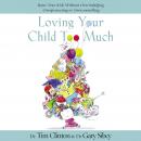 Loving Your Child Too Much: Raise Your Kids Without Overindulging, Overprotecting or Overcontrolling Audiobook