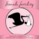 Female Fertility: Hypnosis Meditations for Fertility and a Healthy Conception Audiobook