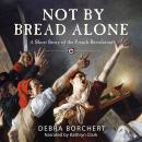 NOT BY BREAD ALONE: A Short Story of the French Revolution, Debra Borchert