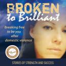 Broken to Brilliant: Breaking Free to be You after Domestic Violence: Stories of strength and succes Audiobook
