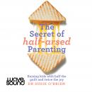 The Secret of Half-Arsed Parenting: Raising kids with half the guilt and twice the joy Audiobook