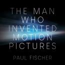 The Man Who Invented Motion Pictures: A True Tale of Obsession, Murder, and the Movies Audiobook