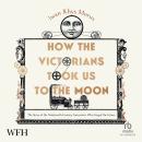 How the Victorians Took Us to the Moon: The Story of the 19th-Century Innovators Who Forged Our Futu Audiobook