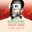 The Rebel's Clinic: The Revolutionary Lives of Frantz Fanon Audiobook