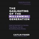 The Gaslighting of the Millennial Generation: How to Succeed in a Society That Blames You for Everyt Audiobook