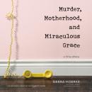 Murder, Motherhood, and Miraculous Grace: A True Story Audiobook