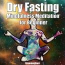 Dry Fasting  & Mindfulness Meditation for Beginners: Guide to Miracle of Fasting & Peaceful Relaxation - Healing the Body , Soul & Spirit