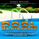Pool Maintenance: A Comprehensive Guide To Maintaining Your Swimming Pool For Cleaner And Longer Life, James Miller