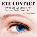 Eye Contact: How to Use Eye Contact for Success, Dating, and Life, Emer Walds