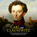 Carl von Clausewitz: The Life and Legacy of the Prussian General Who Wrote On War Audiobook