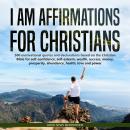 I AM Affirmations for Christians: 500 motivational quotes and declarations based on the Christian Bi Audiobook