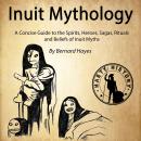 Inuit Mythology: A Concise Guide to the Gods, Heroes, Sagas, Rituals and Beliefs of Inuit Myths