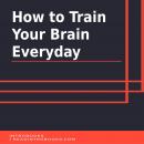 How to Train Your Brain Everyday Audiobook