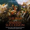 The War of the Spanish Succession: The History of the Conflict Between the Bourbons and Habsburgs that Engulfed Europe
