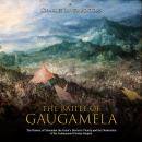 The Battle of Gaugamela: The History of Alexander the Great's Decisive Victory and the Destruction of the Achaemenid Persian Empire