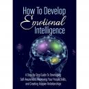 How To Develop Emotional Intelligence - Find Out The Exact Steps And Techniques!: A Step-By-Step Guide To Developing Self-Awareness, Improving Your People Skills, and Creating Happier Relationships, Empowered Living