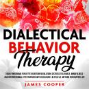 DIALECTICAL BEHAVIOR THERAPY: Train Your Brain for Better Emotion Regulation, Distress Tolerance, Mi Audiobook