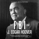 The FBI and J. Edgar Hoover: The History and Legacy of the Federal Bureau of Investigation Under Its First Director