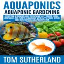 Aquaponics : Aquaponic Gardening: Essential Beginners Guide To Growing Tasty Fruits, Herbs, Vegetables And Plants In Harmony With Happy Fishes Within Your Own Natural Aquaponic System