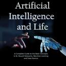 Artificial Intelligence and Life: A Complete Guide to the Basic Concepts in AI, Neural Networks, Machine Learning and Data Science
