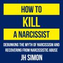 How To Kill A Narcissist: Debunking The Myth Of Narcissism And Recovering From Narcissistic Abuse Audiobook