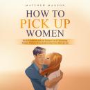 How to Pick Up Women: Basic Essentials and the Modern Art of Attracting Women Without Overcomplicating Your Dating Life